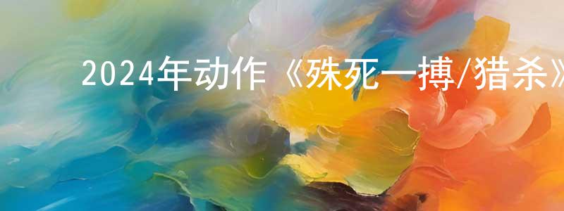 陈书琴的动漫综艺大全,2024年动作《殊死一搏/猎杀》HD国语中字迅雷下载_电影天堂